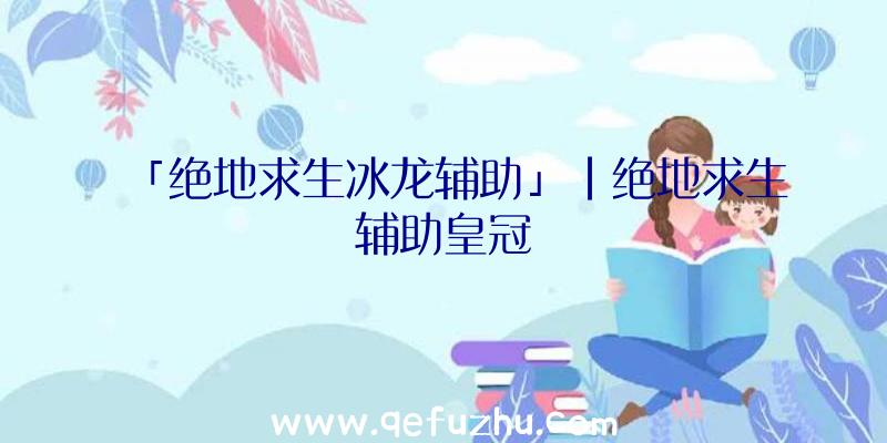 「绝地求生冰龙辅助」|绝地求生辅助皇冠